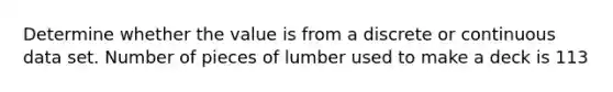 Determine whether the value is from a discrete or continuous data set. Number of pieces of lumber used to make a deck is 113