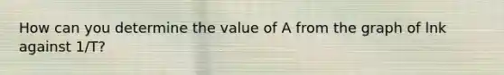 How can you determine the value of A from the graph of lnk against 1/T?