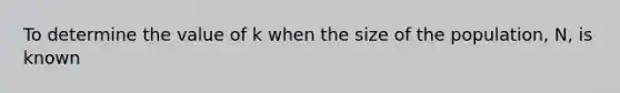 To determine the value of k when the size of the population, N, is known