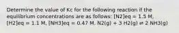 Determine the value of Kc for the following reaction if the equilibrium concentrations are as follows: [N2]eq = 1.5 M, [H2]eq = 1.1 M, [NH3]eq = 0.47 M. N2(g) + 3 H2(g) ⇌ 2 NH3(g)