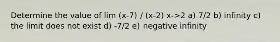 Determine the value of lim (x-7) / (x-2) x->2 a) 7/2 b) infinity c) the limit does not exist d) -7/2 e) negative infinity