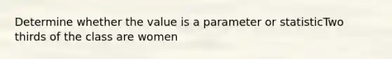 Determine whether the value is a parameter or statisticTwo thirds of the class are women