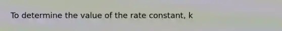 To determine the value of the rate constant, k