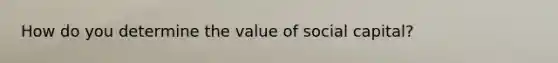 How do you determine the value of social capital?