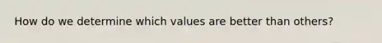 How do we determine which values are better than others?