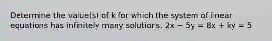 Determine the value(s) of k for which the system of linear equations has infinitely many solutions. 2x − 5y = 8x + ky = 5