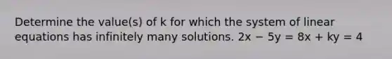 Determine the value(s) of k for which the system of linear equations has infinitely many solutions. 2x − 5y = 8x + ky = 4