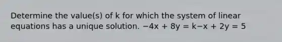 Determine the value(s) of k for which the system of linear equations has a unique solution. −4x + 8y = k−x + 2y = 5