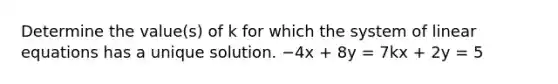 Determine the value(s) of k for which the system of linear equations has a unique solution. −4x + 8y = 7kx + 2y = 5