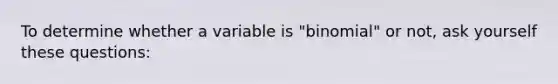 To determine whether a variable is "binomial" or not, ask yourself these questions: