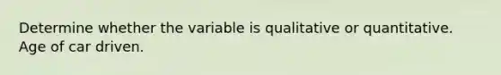 Determine whether the variable is qualitative or quantitative. Age of car driven.