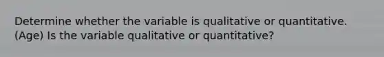 Determine whether the variable is qualitative or quantitative. (Age) Is the variable qualitative or​ quantitative?