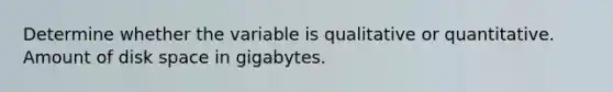 Determine whether the variable is qualitative or quantitative. Amount of disk space in gigabytes.