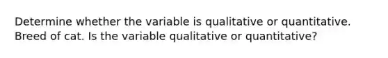 Determine whether the variable is qualitative or quantitative. Breed of cat. Is the variable qualitative or​ quantitative?