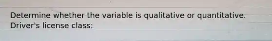 Determine whether the variable is qualitative or quantitative. Driver's license class: