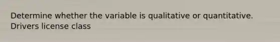 Determine whether the variable is qualitative or quantitative. Drivers license class