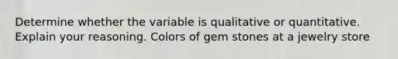 Determine whether the variable is qualitative or quantitative. Explain your reasoning. Colors of gem stones at a jewelry store