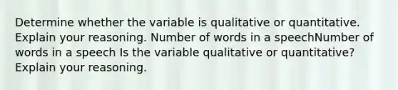 Determine whether the variable is qualitative or quantitative. Explain your reasoning. Number of words in a speechNumber of words in a speech Is the variable qualitative or​ quantitative? Explain your reasoning.