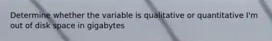 Determine whether the variable is qualitative or quantitative I'm out of disk space in gigabytes