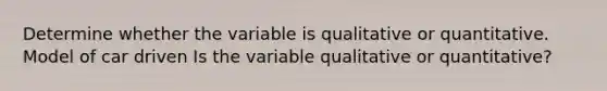 Determine whether the variable is qualitative or quantitative. Model of car driven Is the variable qualitative or​ quantitative?