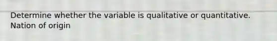 Determine whether the variable is qualitative or quantitative. Nation of origin