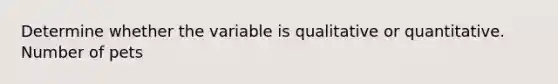 Determine whether the variable is qualitative or quantitative. Number of pets