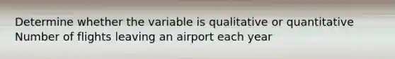 Determine whether the variable is qualitative or quantitative Number of flights leaving an airport each year