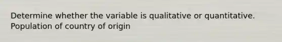 Determine whether the variable is qualitative or quantitative. Population of country of origin