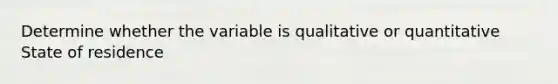 Determine whether the variable is qualitative or quantitative State of residence