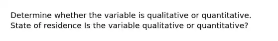 Determine whether the variable is qualitative or quantitative. State of residence Is the variable qualitative or​ quantitative?