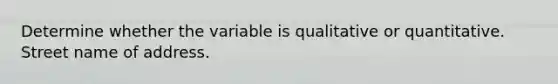 Determine whether the variable is qualitative or quantitative. Street name of address.