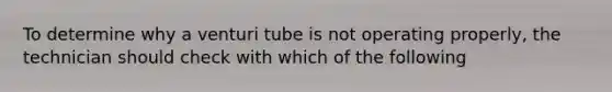 To determine why a venturi tube is not operating properly, the technician should check with which of the following