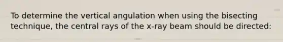 To determine the vertical angulation when using the bisecting technique, the central rays of the x-ray beam should be directed: