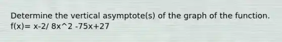 Determine the vertical asymptote(s) of the graph of the function. f(x)= x-2/ 8x^2 -75x+27