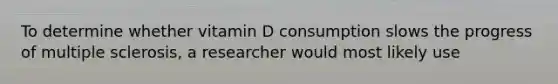 To determine whether vitamin D consumption slows the progress of multiple sclerosis, a researcher would most likely use