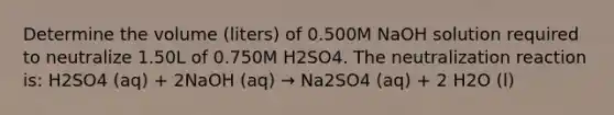 Determine the volume (liters) of 0.500M NaOH solution required to neutralize 1.50L of 0.750M H2SO4. The neutralization reaction is: H2SO4 (aq) + 2NaOH (aq) → Na2SO4 (aq) + 2 H2O (l)