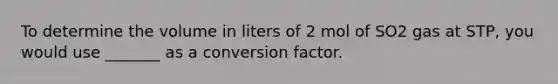 To determine the volume in liters of 2 mol of SO2 gas at STP, you would use _______ as a conversion factor.