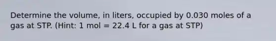 Determine the volume, in liters, occupied by 0.030 moles of a gas at STP. (Hint: 1 mol = 22.4 L for a gas at STP)