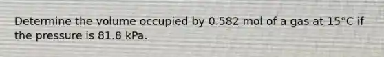 Determine the volume occupied by 0.582 mol of a gas at 15°C if the pressure is 81.8 kPa.