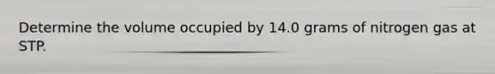 Determine the volume occupied by 14.0 grams of nitrogen gas at STP.