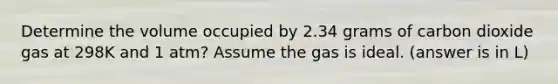 Determine the volume occupied by 2.34 grams of carbon dioxide gas at 298K and 1 atm? Assume the gas is ideal. (answer is in L)