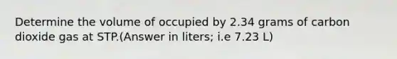 Determine the volume of occupied by 2.34 grams of carbon dioxide gas at STP.(Answer in liters; i.e 7.23 L)