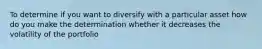 To determine if you want to diversify with a particular asset how do you make the determination whether it decreases the volatility of the portfolio