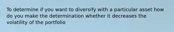 To determine if you want to diversify with a particular asset how do you make the determination whether it decreases the volatility of the portfolio