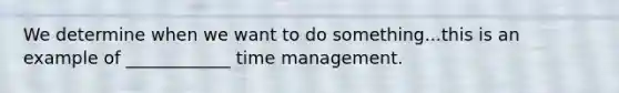 We determine when we want to do something...this is an example of ____________ time management.