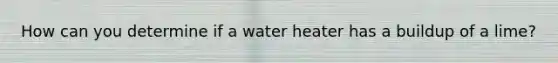 How can you determine if a water heater has a buildup of a lime?