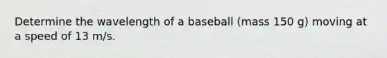 Determine the wavelength of a baseball (mass 150 g) moving at a speed of 13 m/s.