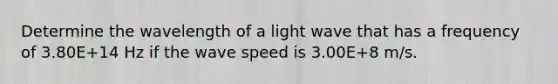 Determine the wavelength of a light wave that has a frequency of 3.80E+14 Hz if the wave speed is 3.00E+8 m/s.