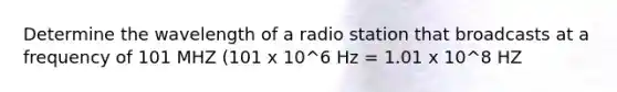 Determine the wavelength of a radio station that broadcasts at a frequency of 101 MHZ (101 x 10^6 Hz = 1.01 x 10^8 HZ