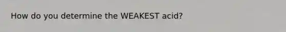 How do you determine the WEAKEST acid?